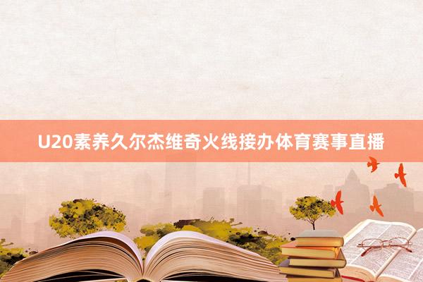 U20素养久尔杰维奇火线接办体育赛事直播