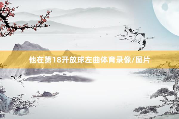 他在第18开放球左曲体育录像/图片