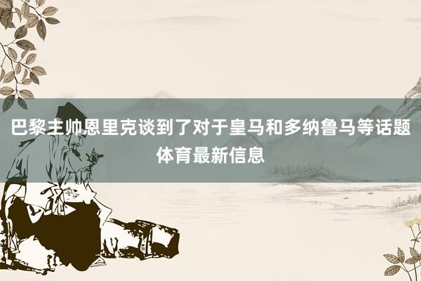 巴黎主帅恩里克谈到了对于皇马和多纳鲁马等话题体育最新信息