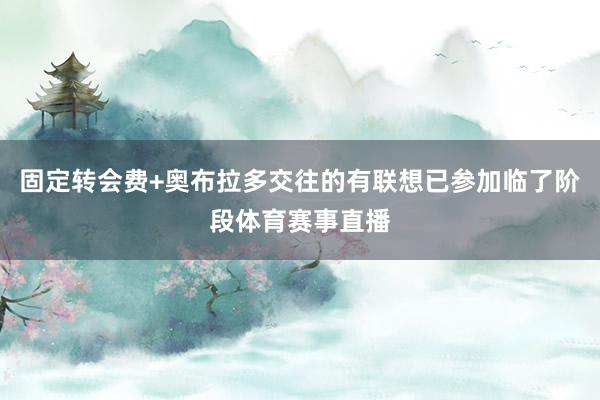 固定转会费+奥布拉多交往的有联想已参加临了阶段体育赛事直播