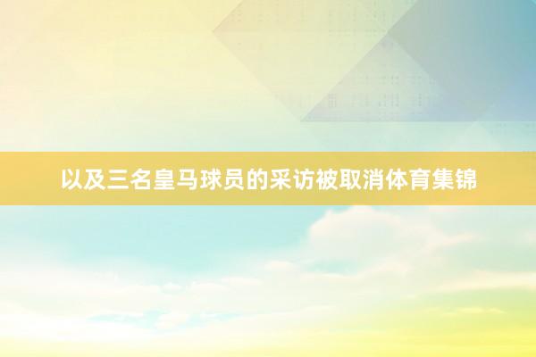 以及三名皇马球员的采访被取消体育集锦