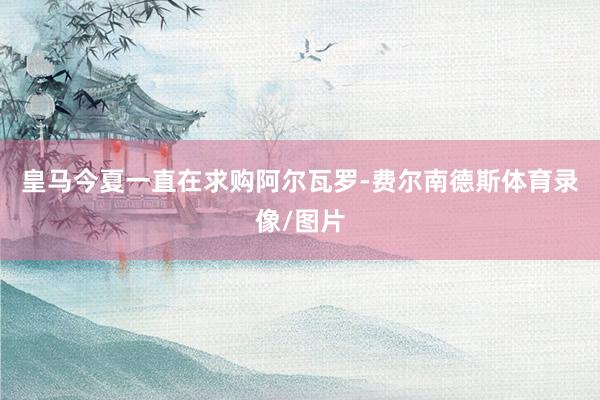 皇马今夏一直在求购阿尔瓦罗-费尔南德斯体育录像/图片