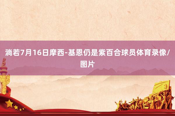淌若7月16日摩西-基恩仍是紫百合球员体育录像/图片