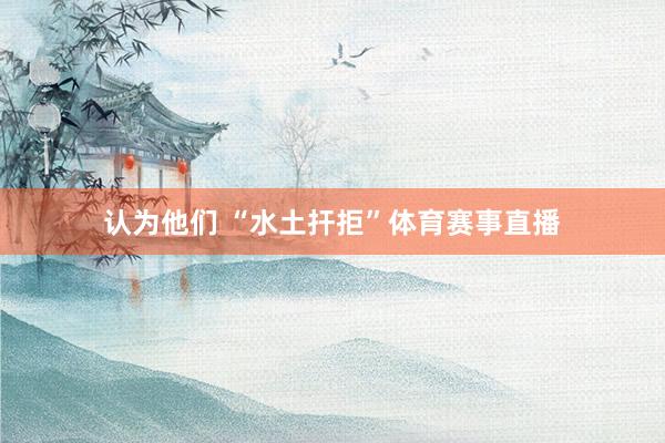 认为他们 “水土扞拒”体育赛事直播