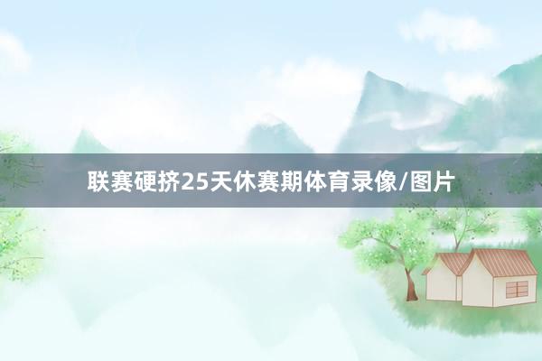 联赛硬挤25天休赛期体育录像/图片