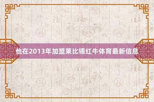 他在2013年加盟莱比锡红牛体育最新信息