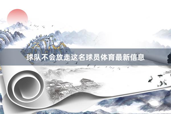 球队不会放走这名球员体育最新信息