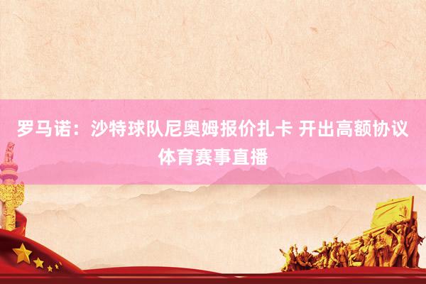 罗马诺：沙特球队尼奥姆报价扎卡 开出高额协议体育赛事直播