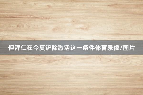 但拜仁在今夏铲除激活这一条件体育录像/图片