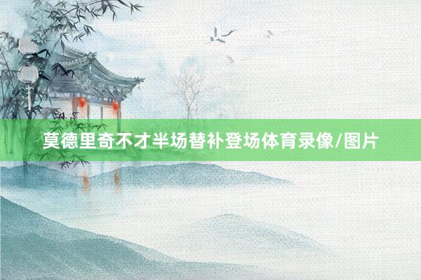 莫德里奇不才半场替补登场体育录像/图片