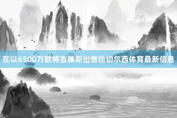 在以6500万欧将吉滕斯出售给切尔西体育最新信息