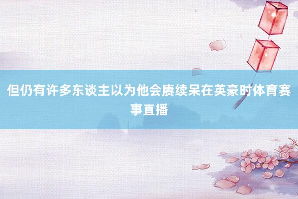 但仍有许多东谈主以为他会赓续呆在英豪时体育赛事直播