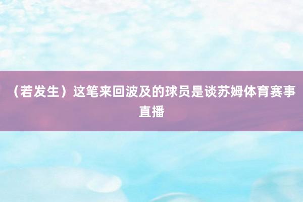 （若发生）这笔来回波及的球员是谈苏姆体育赛事直播