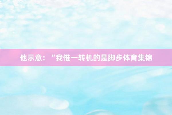 他示意：“我惟一转机的是脚步体育集锦