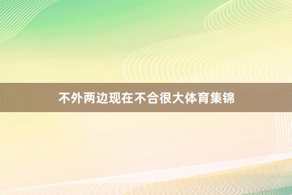 不外两边现在不合很大体育集锦