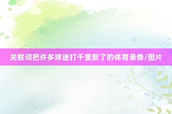 关联词把许多球迷打千里默了的体育录像/图片
