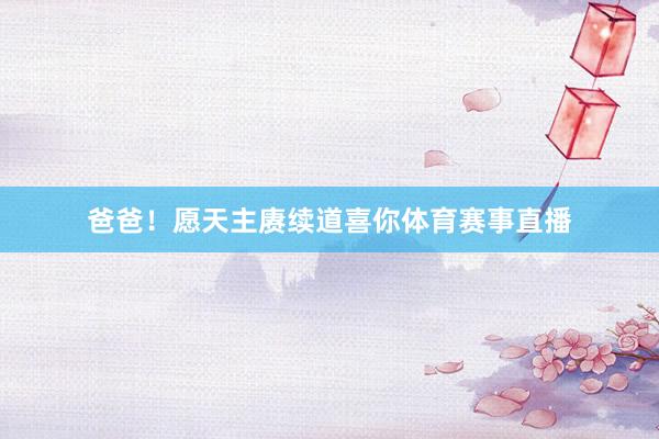 爸爸！愿天主赓续道喜你体育赛事直播