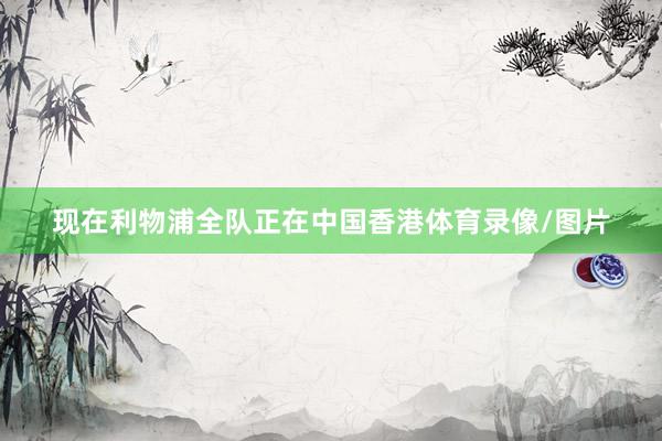 现在利物浦全队正在中国香港体育录像/图片