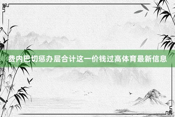 费内巴切惩办层合计这一价钱过高体育最新信息