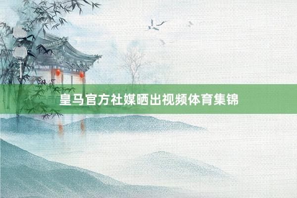 皇马官方社媒晒出视频体育集锦