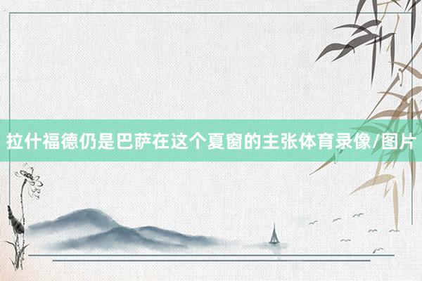 拉什福德仍是巴萨在这个夏窗的主张体育录像/图片