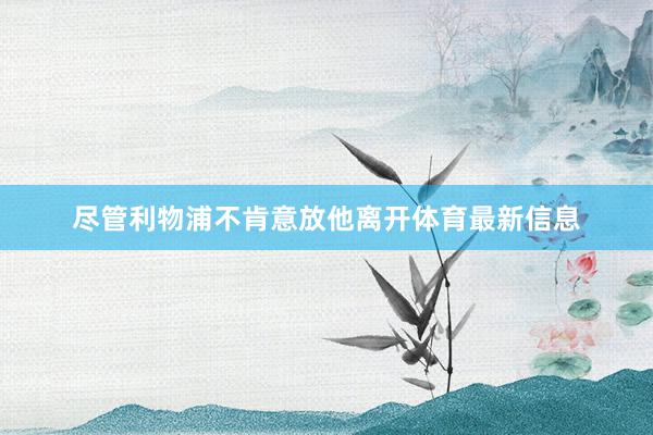 尽管利物浦不肯意放他离开体育最新信息