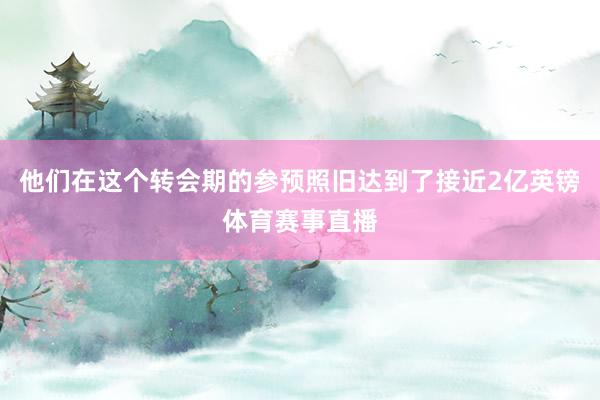 他们在这个转会期的参预照旧达到了接近2亿英镑体育赛事直播