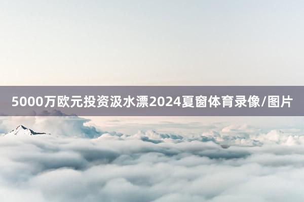 5000万欧元投资汲水漂2024夏窗体育录像/图片