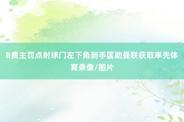 B费主罚点射球门左下角到手匡助曼联获取率先体育录像/图片