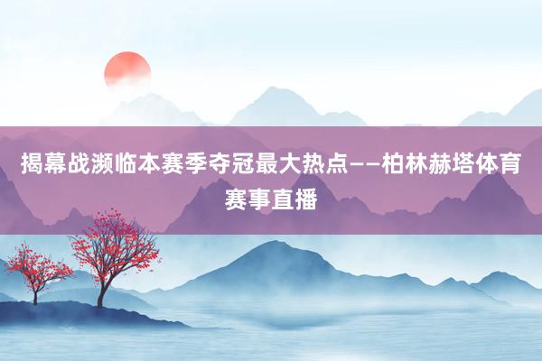 揭幕战濒临本赛季夺冠最大热点——柏林赫塔体育赛事直播