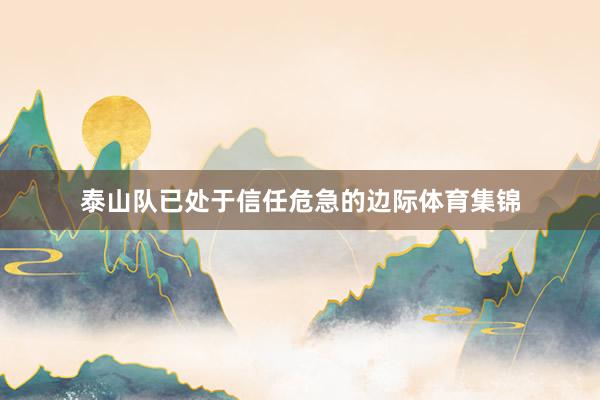 泰山队已处于信任危急的边际体育集锦