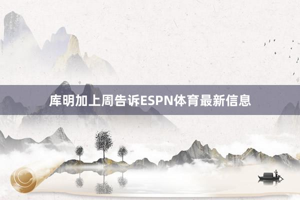 库明加上周告诉ESPN体育最新信息