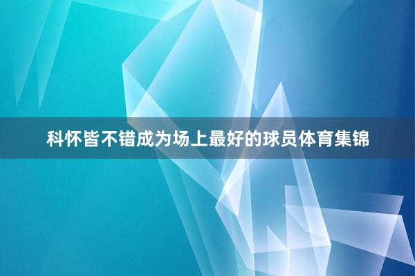 科怀皆不错成为场上最好的球员体育集锦