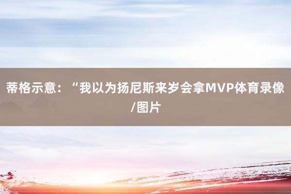 蒂格示意：“我以为扬尼斯来岁会拿MVP体育录像/图片