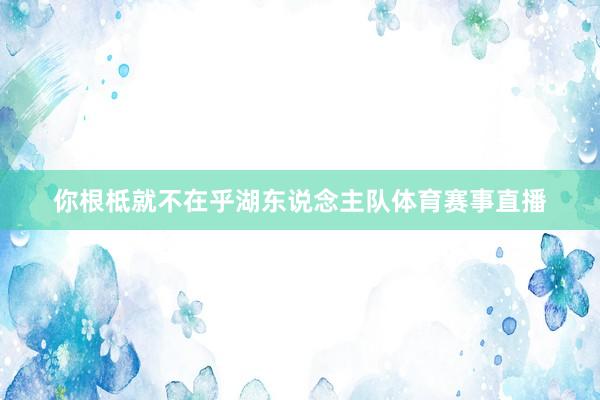 你根柢就不在乎湖东说念主队体育赛事直播