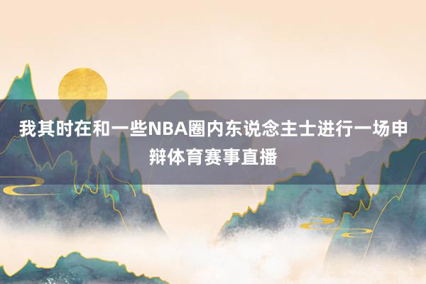 我其时在和一些NBA圈内东说念主士进行一场申辩体育赛事直播