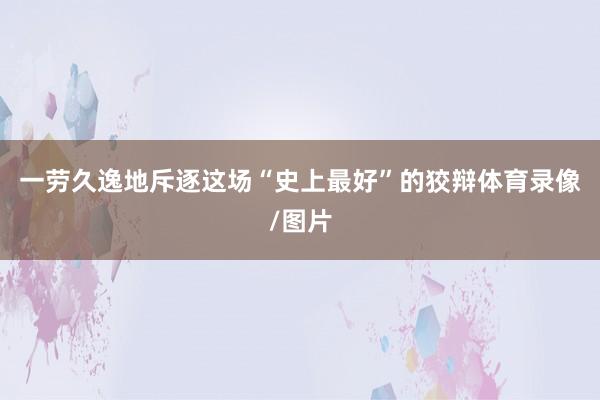一劳久逸地斥逐这场“史上最好”的狡辩体育录像/图片