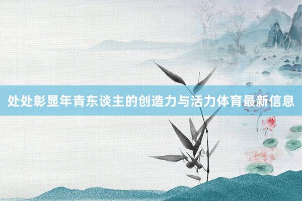处处彰显年青东谈主的创造力与活力体育最新信息
