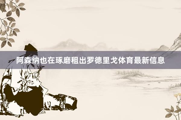 阿森纳也在琢磨租出罗德里戈体育最新信息