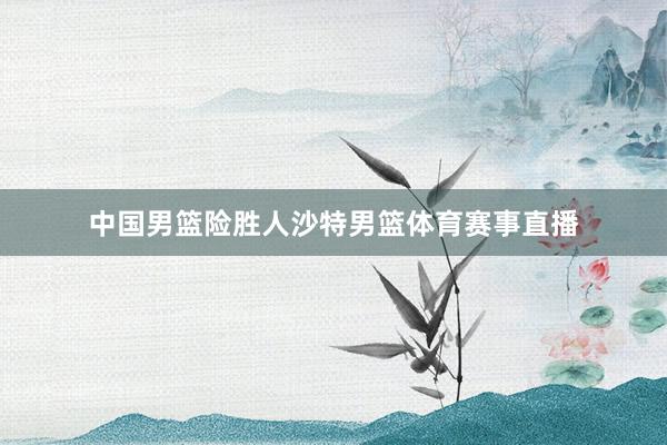 中国男篮险胜人沙特男篮体育赛事直播