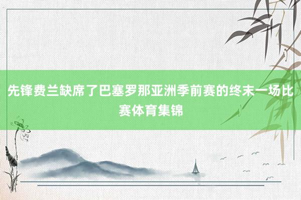 先锋费兰缺席了巴塞罗那亚洲季前赛的终末一场比赛体育集锦