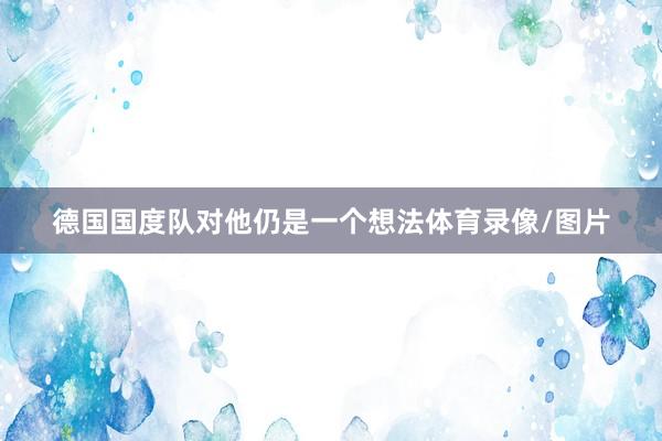 德国国度队对他仍是一个想法体育录像/图片