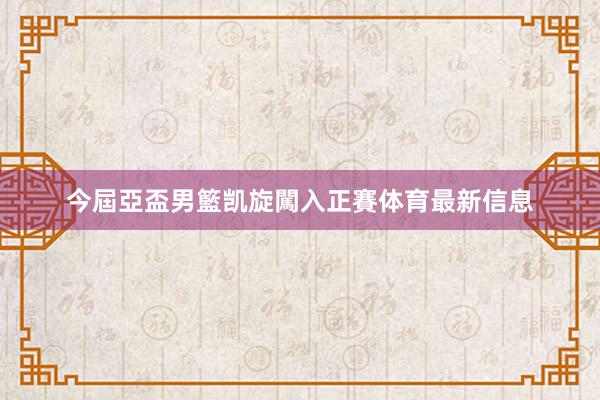 今屆亞盃男籃凯旋闖入正賽体育最新信息