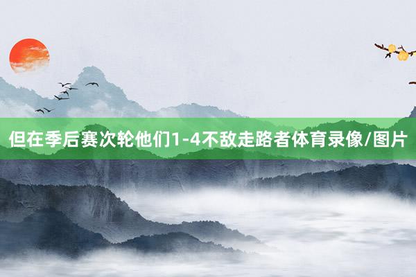 但在季后赛次轮他们1-4不敌走路者体育录像/图片