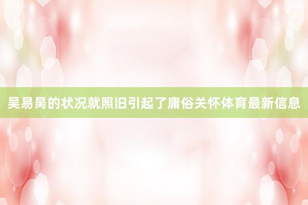 吴易昺的状况就照旧引起了庸俗关怀体育最新信息