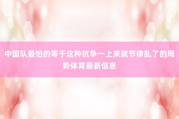中国队最怕的等于这种抗争一上来就节律乱了的局势体育最新信息
