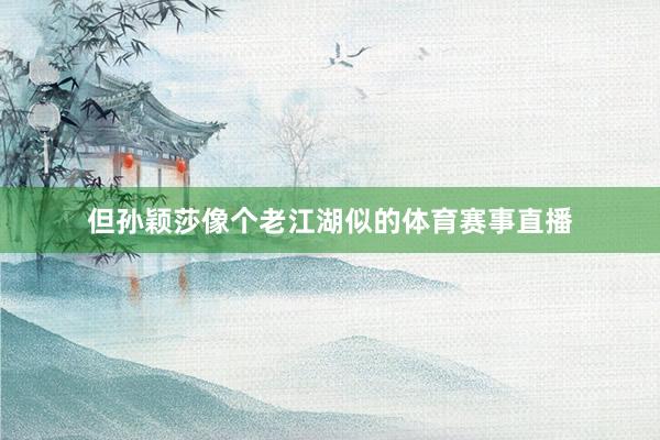 但孙颖莎像个老江湖似的体育赛事直播