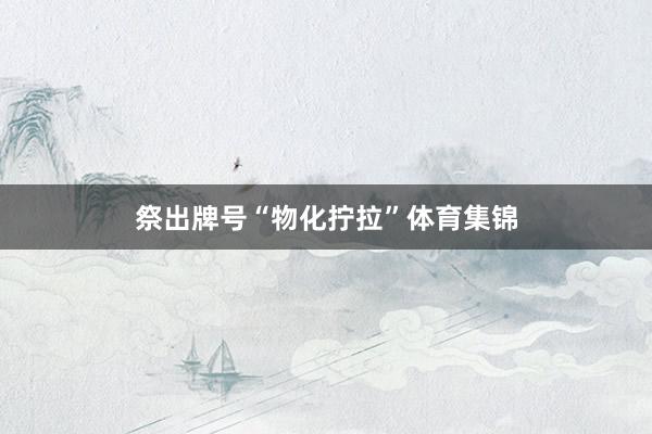 祭出牌号“物化拧拉”体育集锦