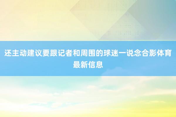 还主动建议要跟记者和周围的球迷一说念合影体育最新信息