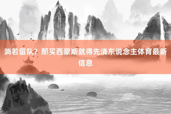 淌若留队？那买西蒙斯就得先清东说念主体育最新信息